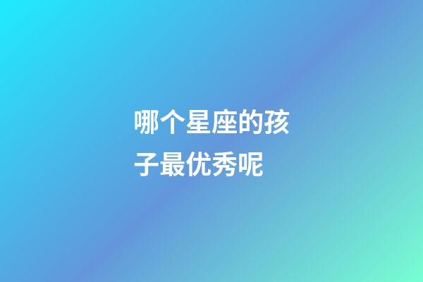 哪个星座的孩子最优秀呢-第1张-星座运势-玄机派