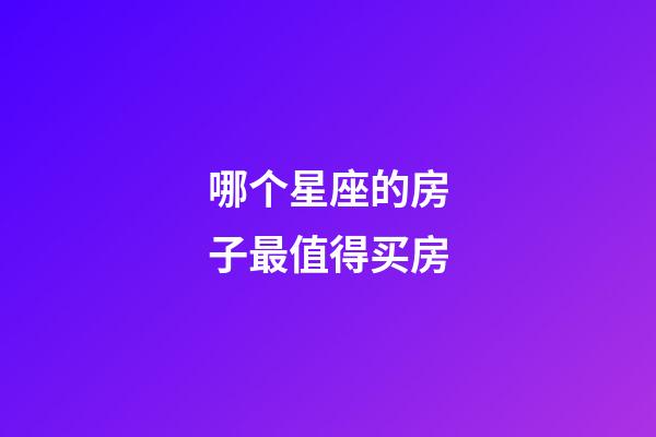 哪个星座的房子最值得买房-第1张-星座运势-玄机派