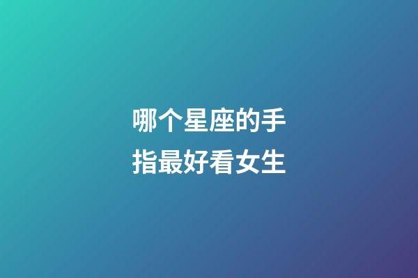哪个星座的手指最好看女生-第1张-星座运势-玄机派
