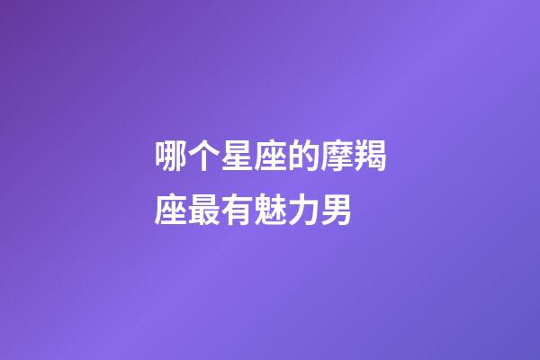 哪个星座的摩羯座最有魅力男-第1张-星座运势-玄机派