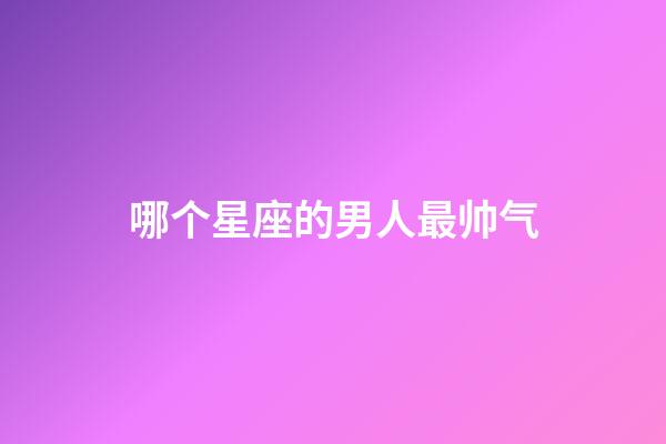 哪个星座的男人最帅气-第1张-星座运势-玄机派