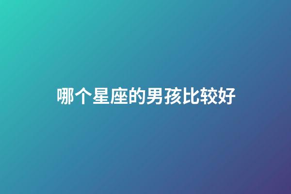 哪个星座的男孩比较好-第1张-星座运势-玄机派