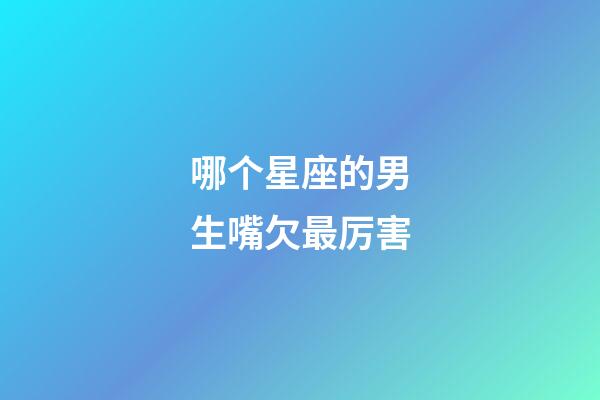 哪个星座的男生嘴欠最厉害-第1张-星座运势-玄机派