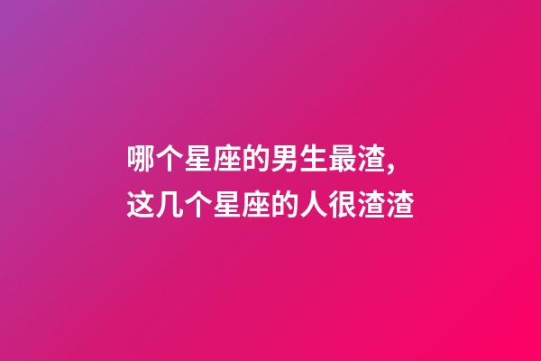 哪个星座的男生最渣,这几个星座的人很渣渣-第1张-观点-玄机派