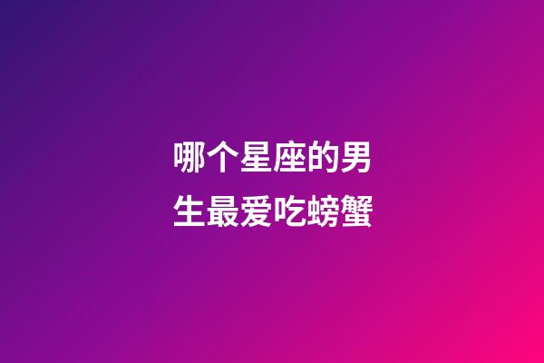 哪个星座的男生最爱吃螃蟹-第1张-星座运势-玄机派