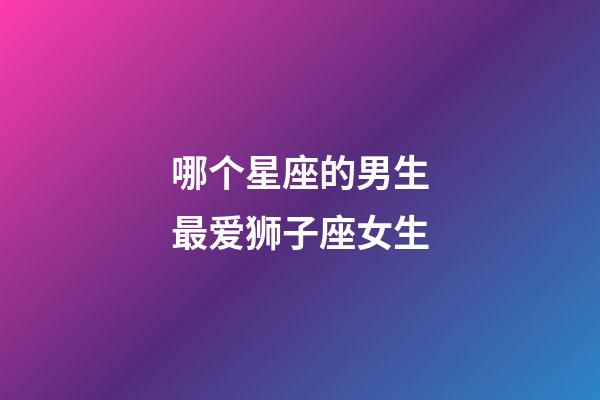 哪个星座的男生最爱狮子座女生-第1张-星座运势-玄机派