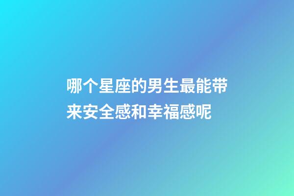 哪个星座的男生最能带来安全感和幸福感呢-第1张-星座运势-玄机派