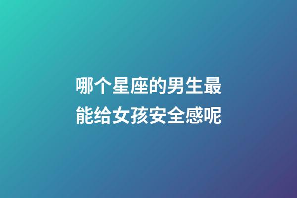 哪个星座的男生最能给女孩安全感呢-第1张-星座运势-玄机派