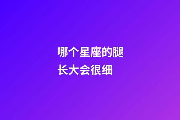 哪个星座的腿长大会很细-第1张-星座运势-玄机派