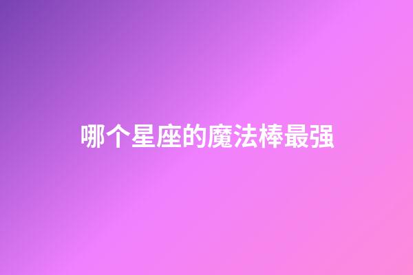 哪个星座的魔法棒最强-第1张-星座运势-玄机派