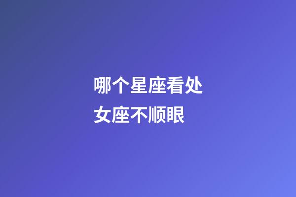 哪个星座看处女座不顺眼-第1张-星座运势-玄机派