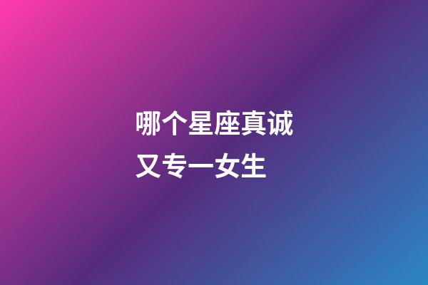 哪个星座真诚又专一女生-第1张-星座运势-玄机派
