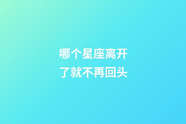 哪个星座离开了就不再回头-第1张-星座运势-玄机派