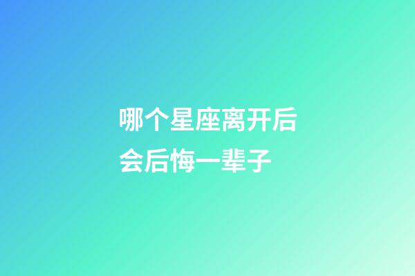 哪个星座离开后会后悔一辈子-第1张-星座运势-玄机派