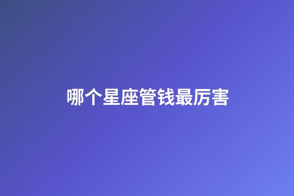 哪个星座管钱最厉害-第1张-星座运势-玄机派