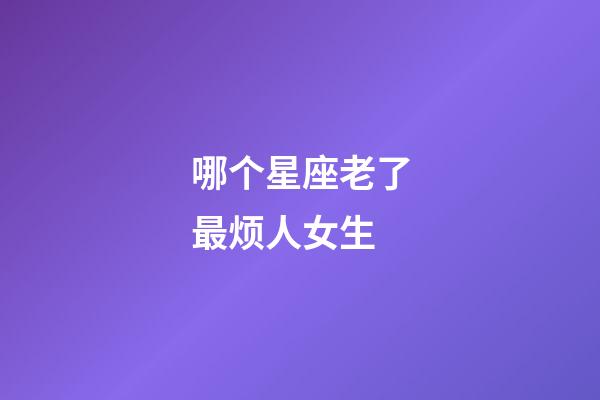 哪个星座老了最烦人女生-第1张-星座运势-玄机派