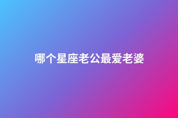 哪个星座老公最爱老婆-第1张-星座运势-玄机派