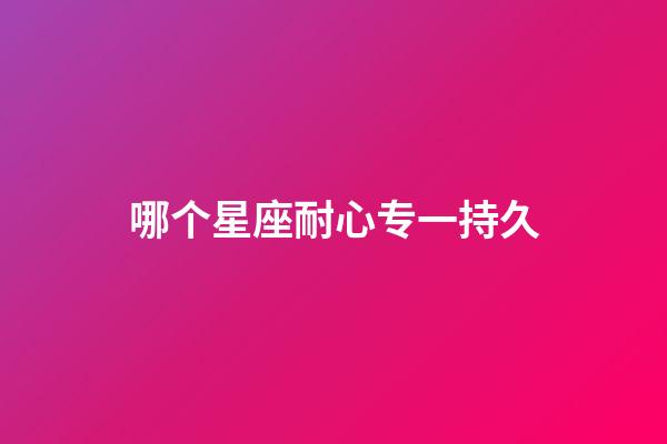 哪个星座耐心专一持久-第1张-星座运势-玄机派