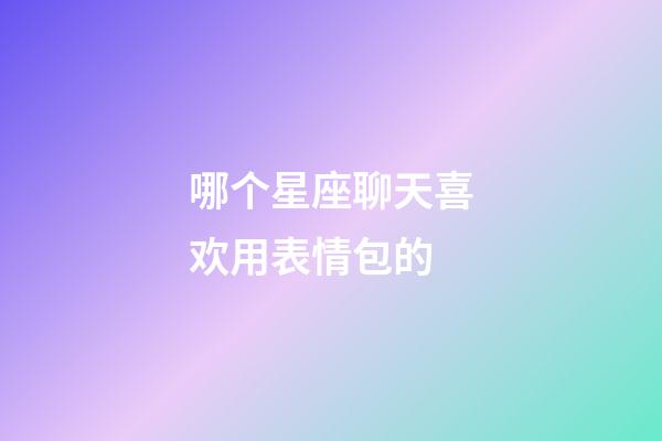 哪个星座聊天喜欢用表情包的-第1张-星座运势-玄机派