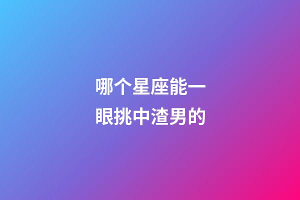 哪个星座能一眼挑中渣男的-第1张-星座运势-玄机派