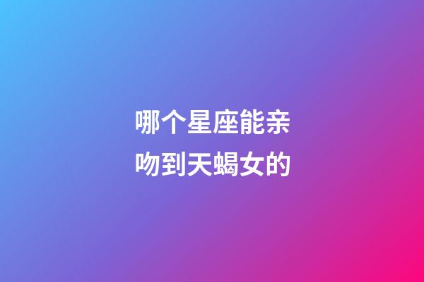 哪个星座能亲吻到天蝎女的-第1张-星座运势-玄机派