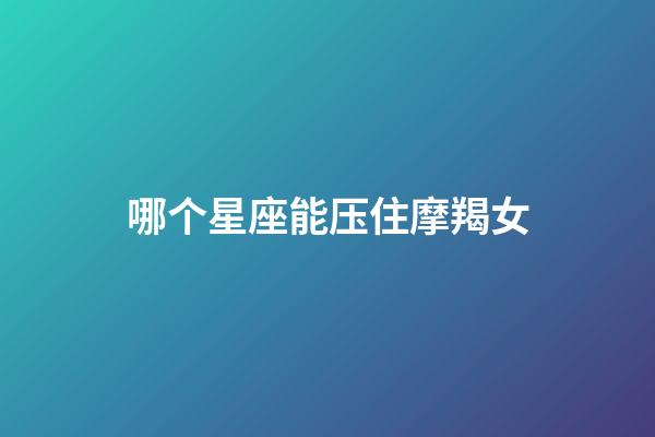 哪个星座能压住摩羯女-第1张-星座运势-玄机派