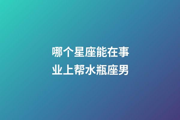 哪个星座能在事业上帮水瓶座男-第1张-星座运势-玄机派