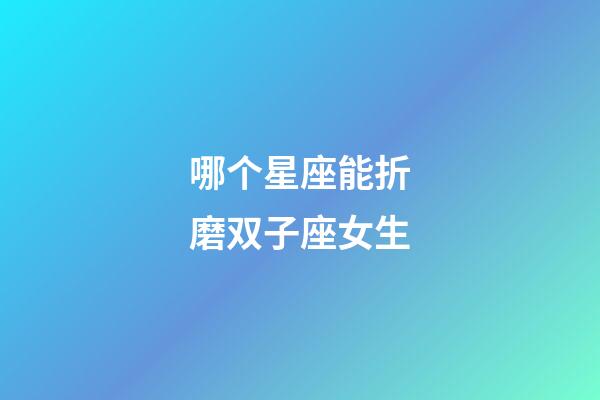 哪个星座能折磨双子座女生-第1张-星座运势-玄机派