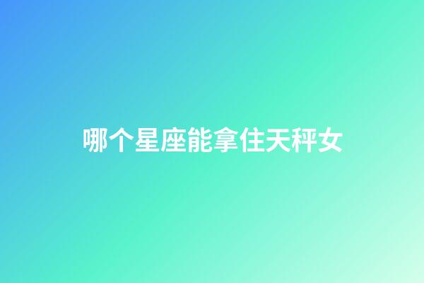 哪个星座能拿住天秤女-第1张-星座运势-玄机派