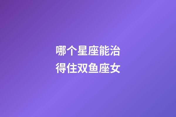 哪个星座能治得住双鱼座女-第1张-星座运势-玄机派