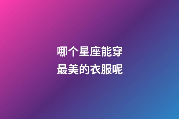 哪个星座能穿最美的衣服呢-第1张-星座运势-玄机派