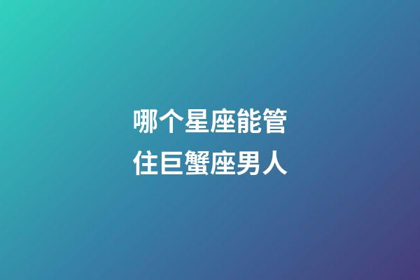 哪个星座能管住巨蟹座男人-第1张-星座运势-玄机派