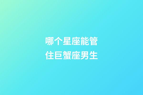 哪个星座能管住巨蟹座男生-第1张-星座运势-玄机派