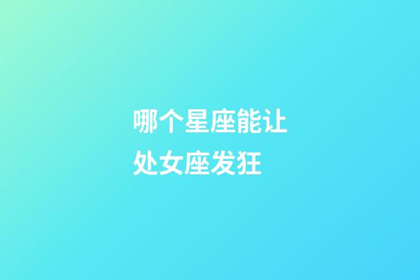 哪个星座能让处女座发狂-第1张-星座运势-玄机派