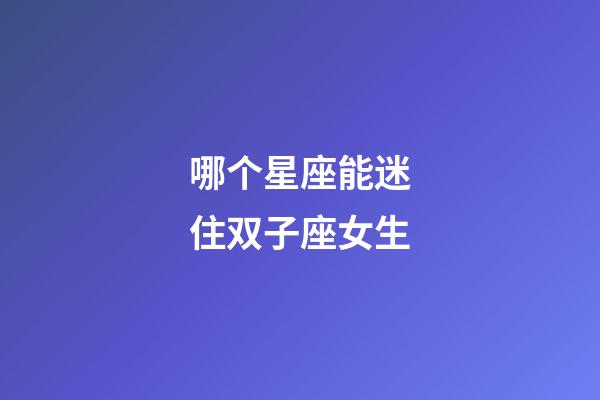 哪个星座能迷住双子座女生-第1张-星座运势-玄机派