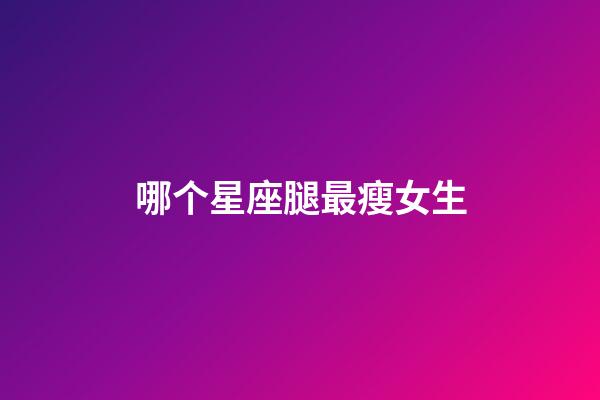 哪个星座腿最瘦女生