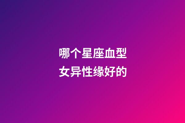 哪个星座血型女异性缘好的-第1张-星座运势-玄机派
