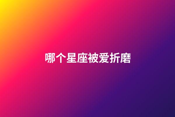 哪个星座被爱折磨-第1张-星座运势-玄机派