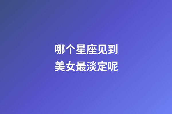 哪个星座见到美女最淡定呢-第1张-星座运势-玄机派