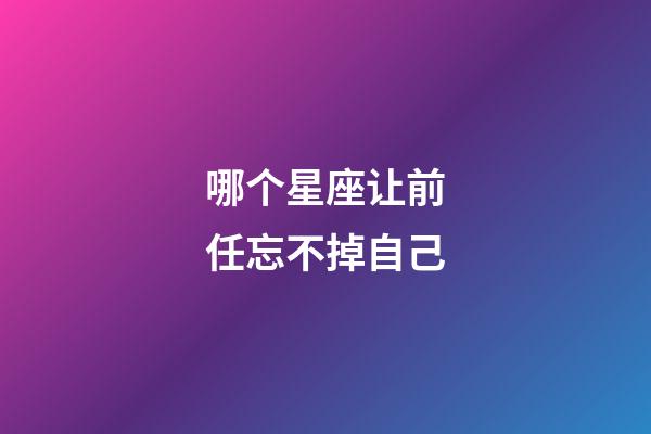 哪个星座让前任忘不掉自己-第1张-星座运势-玄机派