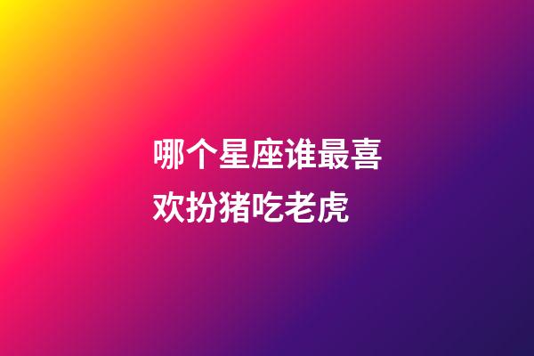 哪个星座谁最喜欢扮猪吃老虎-第1张-星座运势-玄机派