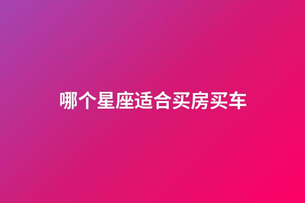 哪个星座适合买房买车