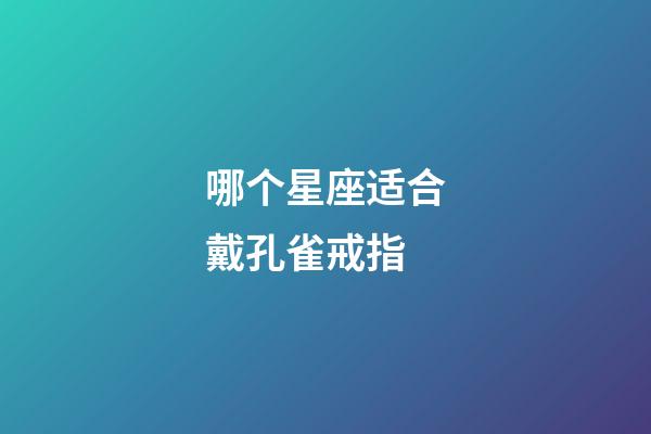 哪个星座适合戴孔雀戒指-第1张-星座运势-玄机派