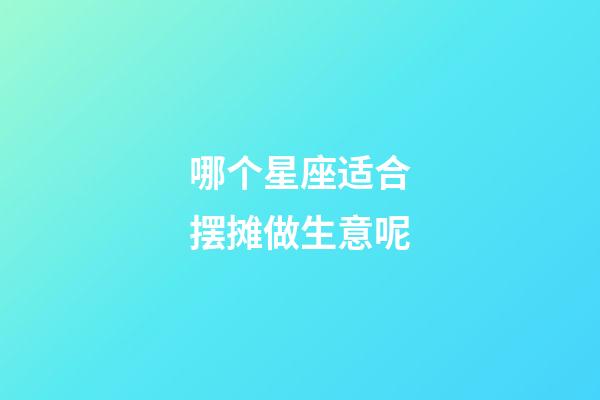 哪个星座适合摆摊做生意呢-第1张-星座运势-玄机派