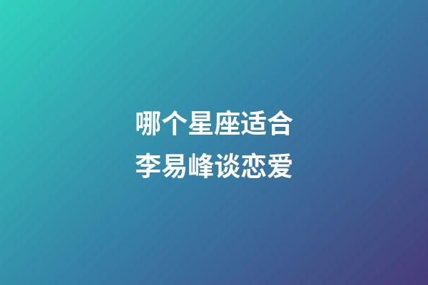 哪个星座适合李易峰谈恋爱-第1张-星座运势-玄机派
