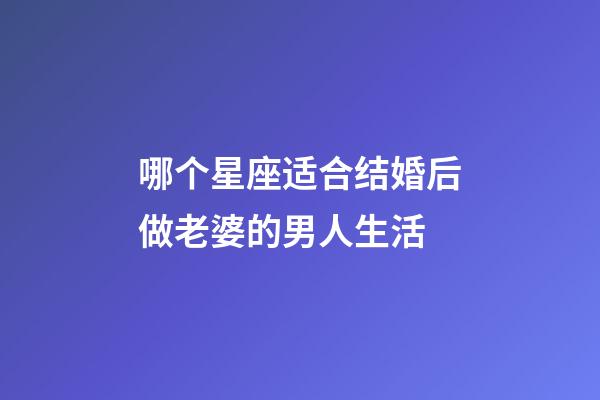 哪个星座适合结婚后做老婆的男人生活-第1张-星座运势-玄机派