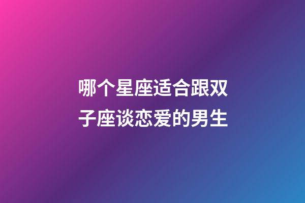 哪个星座适合跟双子座谈恋爱的男生-第1张-星座运势-玄机派