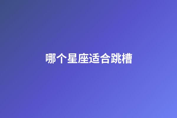 哪个星座适合跳槽-第1张-星座运势-玄机派