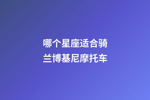 哪个星座适合骑兰博基尼摩托车-第1张-星座运势-玄机派