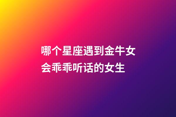 哪个星座遇到金牛女会乖乖听话的女生-第1张-星座运势-玄机派